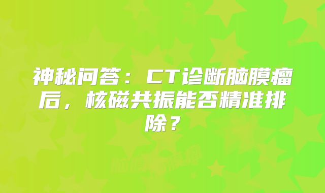 神秘问答：CT诊断脑膜瘤后，核磁共振能否精准排除？