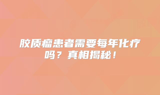 胶质瘤患者需要每年化疗吗？真相揭秘！