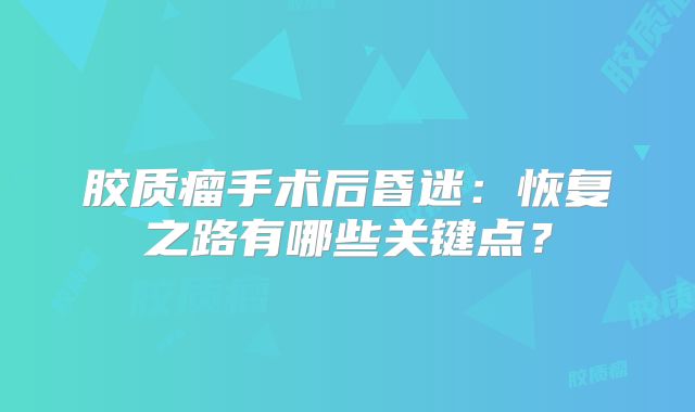 胶质瘤手术后昏迷：恢复之路有哪些关键点？