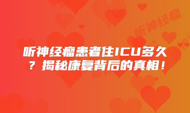 听神经瘤患者住ICU多久？揭秘康复背后的真相！
