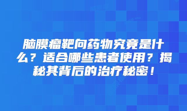 脑膜瘤靶向药物究竟是什么？适合哪些患者使用？揭秘其背后的治疗秘密！