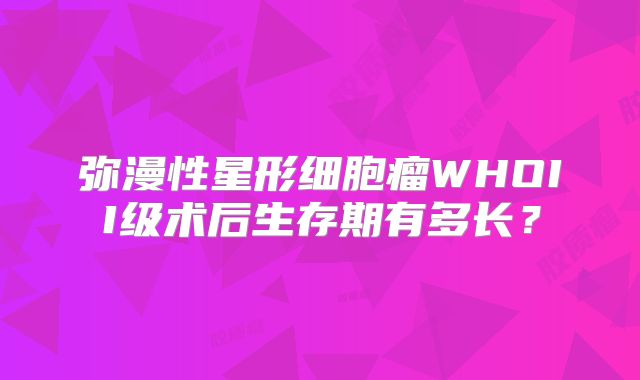 弥漫性星形细胞瘤WHOII级术后生存期有多长？