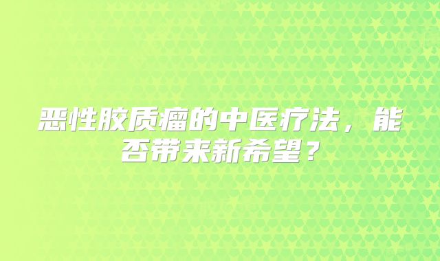 恶性胶质瘤的中医疗法，能否带来新希望？