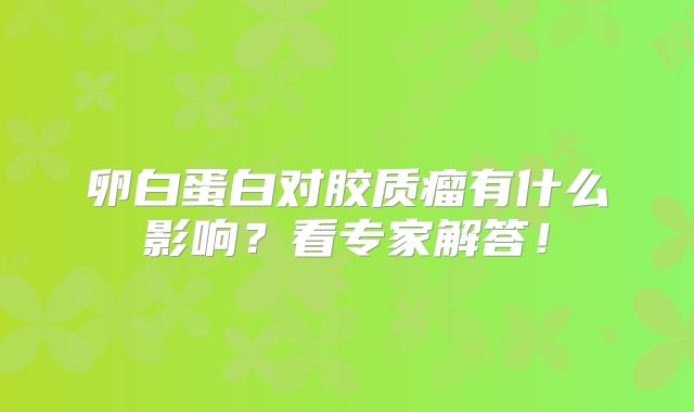 卵白蛋白对胶质瘤有什么影响？看专家解答！