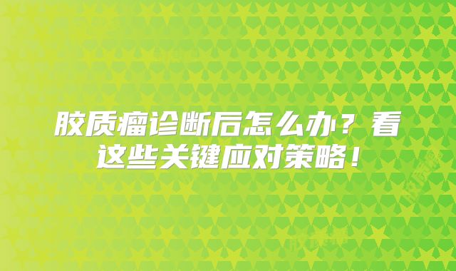 胶质瘤诊断后怎么办？看这些关键应对策略！