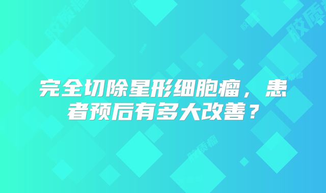 完全切除星形细胞瘤，患者预后有多大改善？