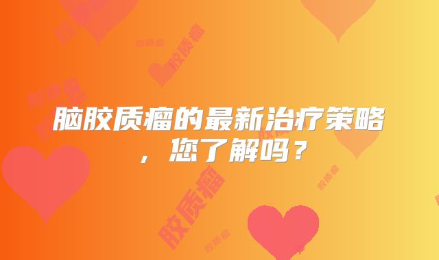 脑胶质瘤的最新治疗策略，您了解吗？