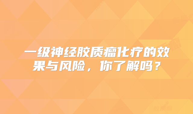 一级神经胶质瘤化疗的效果与风险，你了解吗？
