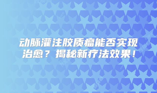 动脉灌注胶质瘤能否实现治愈？揭秘新疗法效果！
