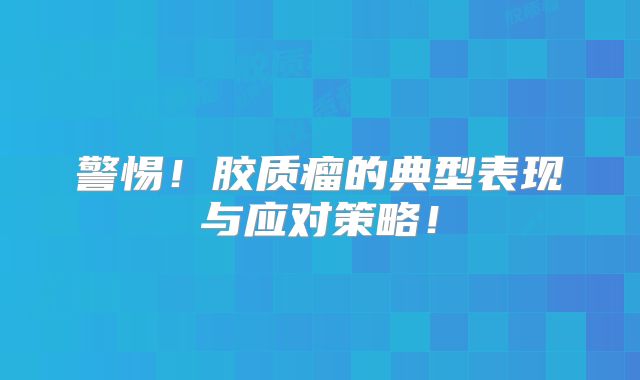 警惕！胶质瘤的典型表现与应对策略！
