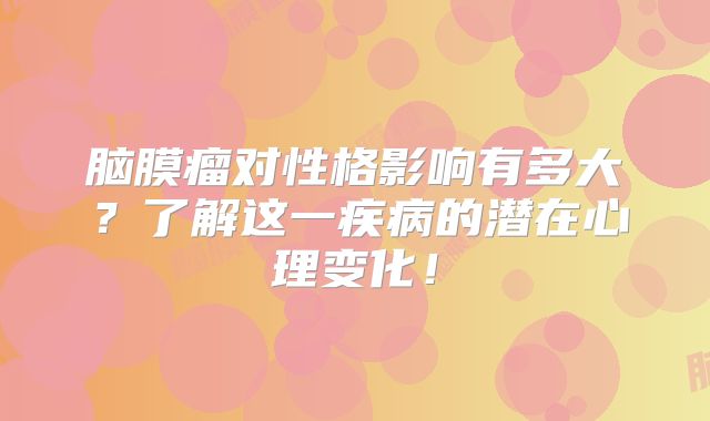 脑膜瘤对性格影响有多大？了解这一疾病的潜在心理变化！