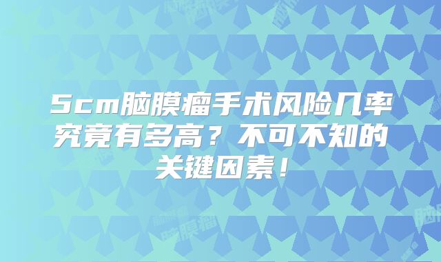 5cm脑膜瘤手术风险几率究竟有多高？不可不知的关键因素！