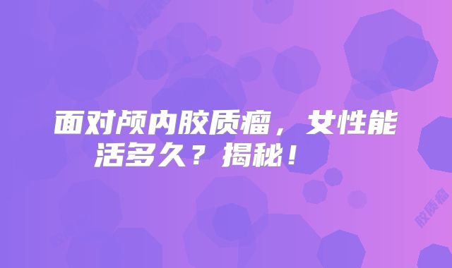 面对颅内胶质瘤，女性能活多久？揭秘！  