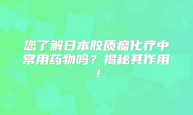 您了解日本胶质瘤化疗中常用药物吗？揭秘其作用！