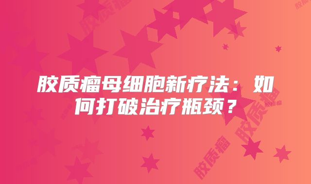 胶质瘤母细胞新疗法：如何打破治疗瓶颈？