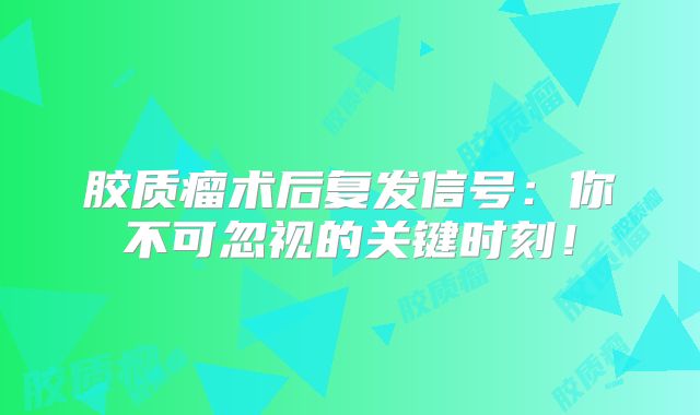胶质瘤术后复发信号：你不可忽视的关键时刻！