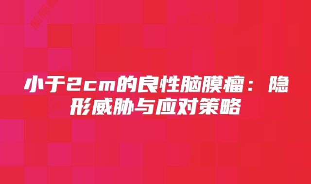 小于2cm的良性脑膜瘤：隐形威胁与应对策略