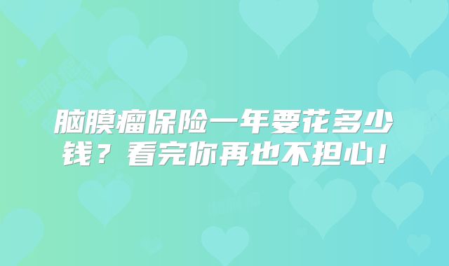 脑膜瘤保险一年要花多少钱？看完你再也不担心！