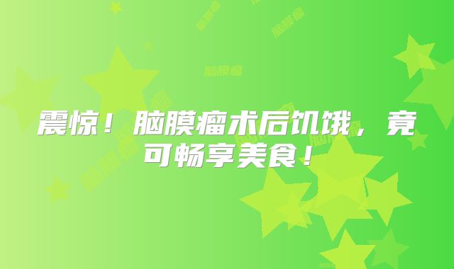 震惊！脑膜瘤术后饥饿，竟可畅享美食！