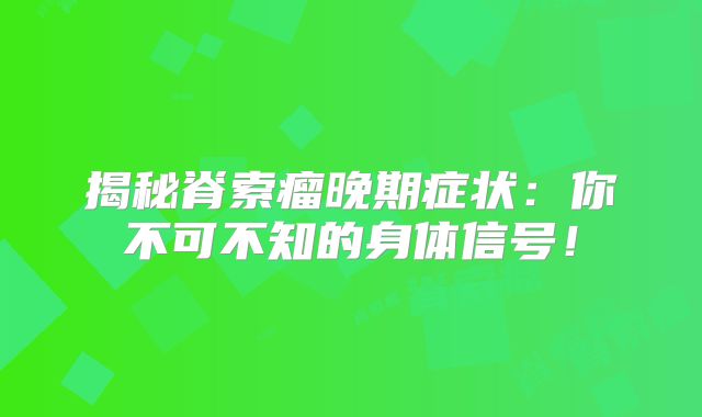揭秘脊索瘤晚期症状：你不可不知的身体信号！