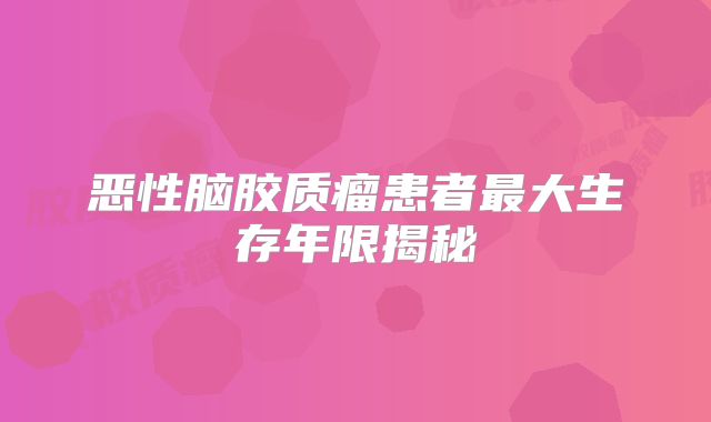 恶性脑胶质瘤患者最大生存年限揭秘