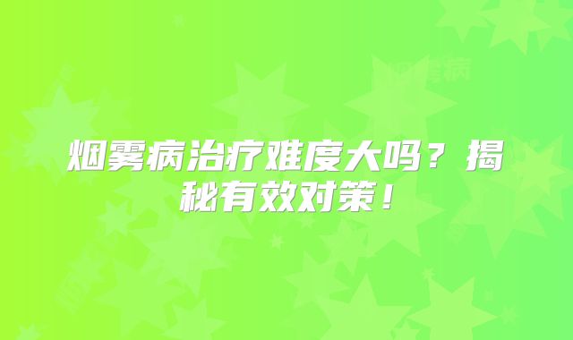 烟雾病治疗难度大吗？揭秘有效对策！
