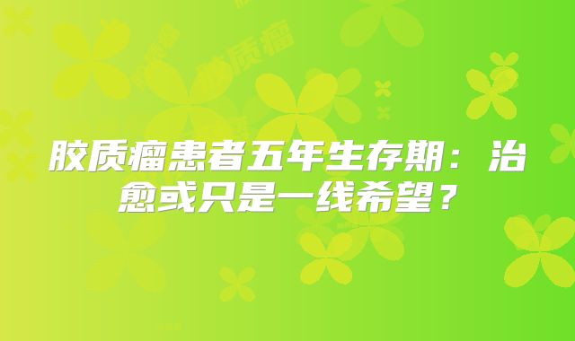胶质瘤患者五年生存期：治愈或只是一线希望？