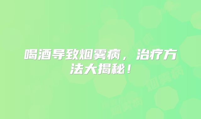 喝酒导致烟雾病，治疗方法大揭秘！