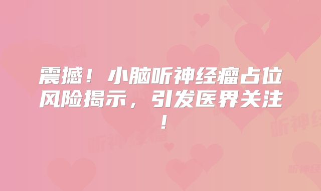 震撼！小脑听神经瘤占位风险揭示，引发医界关注！