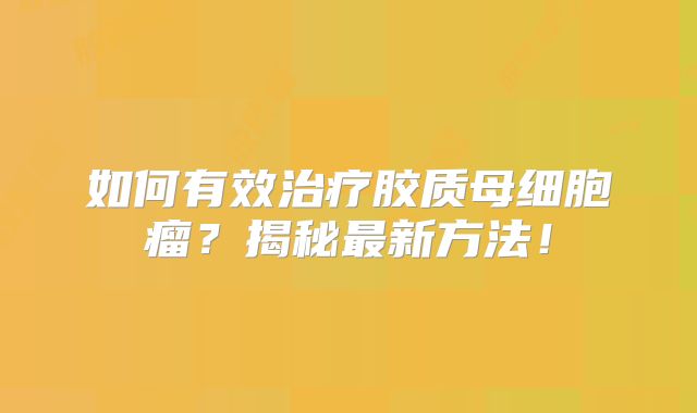 如何有效治疗胶质母细胞瘤？揭秘最新方法！