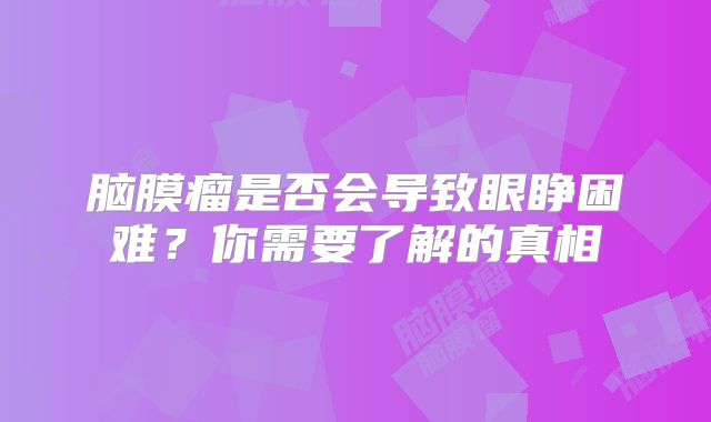 脑膜瘤是否会导致眼睁困难？你需要了解的真相