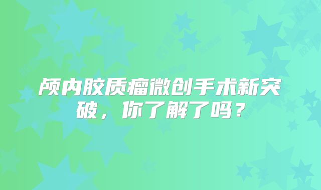 颅内胶质瘤微创手术新突破，你了解了吗？