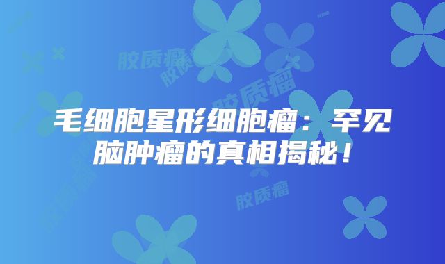 毛细胞星形细胞瘤：罕见脑肿瘤的真相揭秘！
