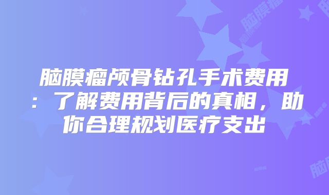 脑膜瘤颅骨钻孔手术费用：了解费用背后的真相，助你合理规划医疗支出