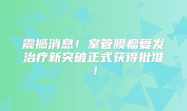 震撼消息！室管膜瘤复发治疗新突破正式获得批准！
