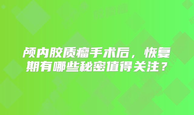 颅内胶质瘤手术后，恢复期有哪些秘密值得关注？