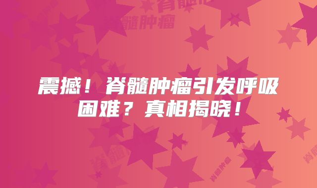 震撼！脊髓肿瘤引发呼吸困难？真相揭晓！
