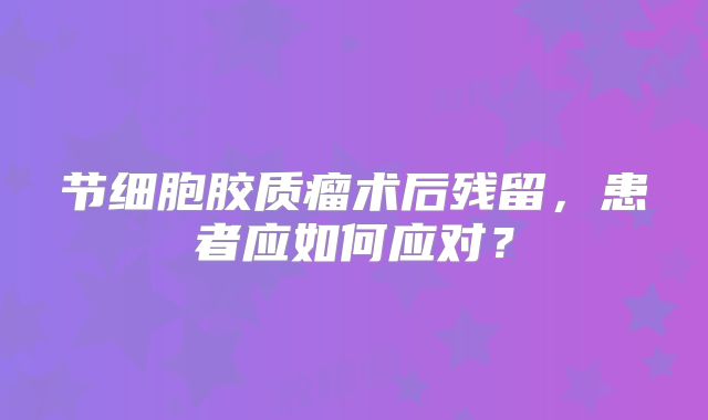 节细胞胶质瘤术后残留，患者应如何应对？