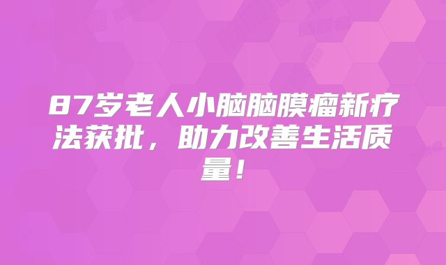 87岁老人小脑脑膜瘤新疗法获批，助力改善生活质量！