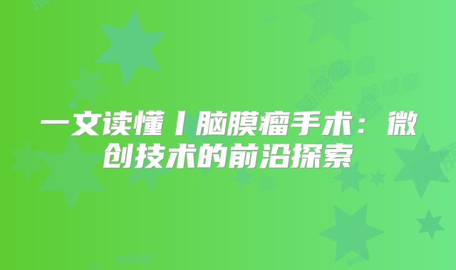 一文读懂丨脑膜瘤手术：微创技术的前沿探索