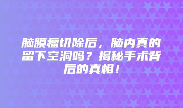 脑膜瘤切除后，脑内真的留下空洞吗？揭秘手术背后的真相！