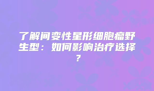了解间变性星形细胞瘤野生型：如何影响治疗选择？