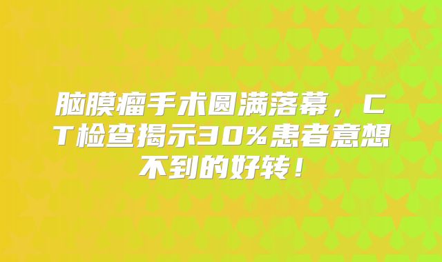 脑膜瘤手术圆满落幕，CT检查揭示30%患者意想不到的好转！