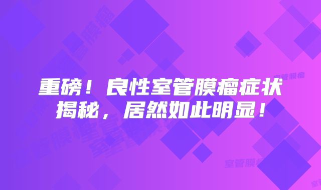 重磅！良性室管膜瘤症状揭秘，居然如此明显！