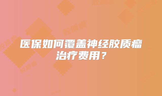 医保如何覆盖神经胶质瘤治疗费用？