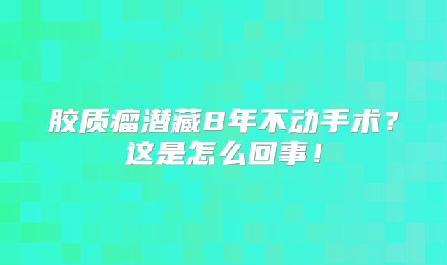 胶质瘤潜藏8年不动手术？这是怎么回事！