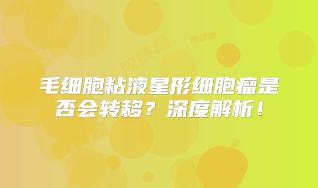 毛细胞粘液星形细胞瘤是否会转移？深度解析！