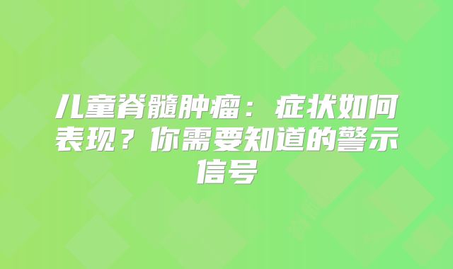 儿童脊髓肿瘤：症状如何表现？你需要知道的警示信号