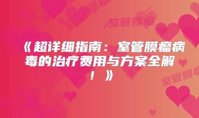 《超详细指南：室管膜瘤病毒的治疗费用与方案全解！》