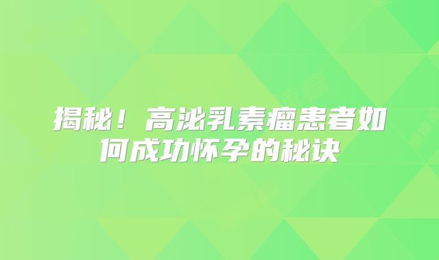揭秘！高泌乳素瘤患者如何成功怀孕的秘诀